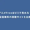 アニメFreeはどこで見れる？全話無料の視聴サイトを比較