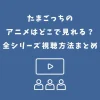 たまごっちのアニメはどこで見れる？全シリーズ視聴方法まとめ