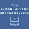 炎炎ノ消防隊 アニメ どこで見れる
