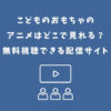 こどものおもちゃ アニメ どこで見れる