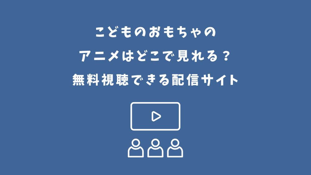 こどものおもちゃ アニメ どこで見れる
