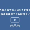進撃の巨人 アニメ どこで見れる