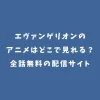 エヴァンゲリオンのアニメはどこで見れる？全話無料の配信サイト