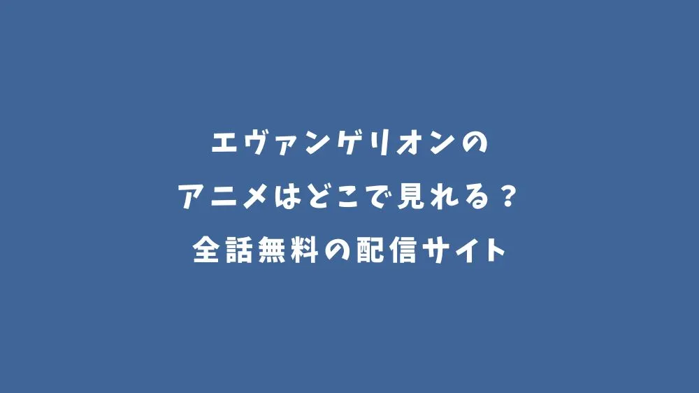 エヴァンゲリオンのアニメはどこで見れる？全話無料の配信サイト