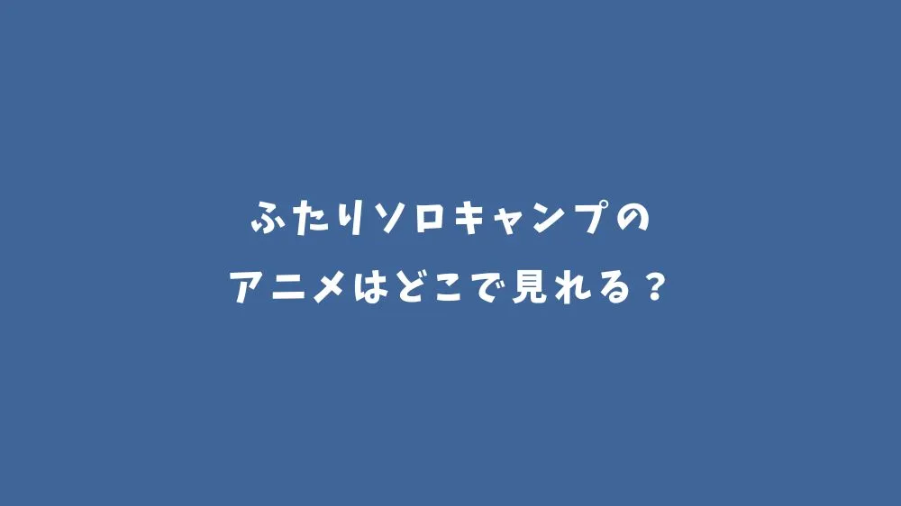 【2025完結】ふたりソロキャンプのアニメはどこで見れる？