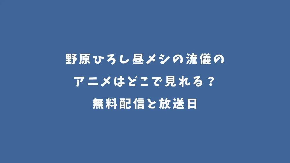 野原ひろし昼メシの流儀のアニメはどこで見れる？無料配信と放送日