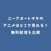 ニーアオートマタのアニメはどこで見れる？無料配信を比較