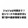 ジョジョは何期まで？全シリーズの放送状況と第7部の最新情報を解説
